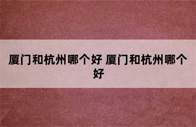 厦门和杭州哪个好 厦门和杭州哪个好